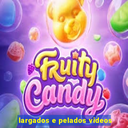 largados e pelados videos